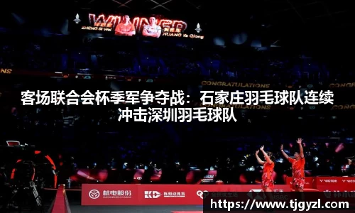 客场联合会杯季军争夺战：石家庄羽毛球队连续冲击深圳羽毛球队