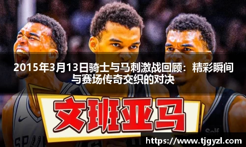 2015年3月13日骑士与马刺激战回顾：精彩瞬间与赛场传奇交织的对决